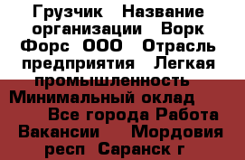 Грузчик › Название организации ­ Ворк Форс, ООО › Отрасль предприятия ­ Легкая промышленность › Минимальный оклад ­ 27 000 - Все города Работа » Вакансии   . Мордовия респ.,Саранск г.
